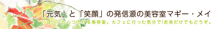 「元気」と「笑顔」の発信源の美容室マギー・メイ　「ほっ」とくつろげる美容室。カフェに行った気分で!お茶だけでもどうぞ。