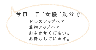 今日一日”女優”気分で！ドレスアップヘア、着物ヘア、おまかせください。お待ちしています。