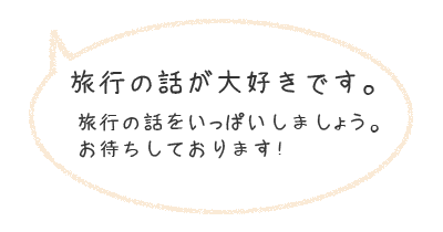 旅行の話が大好きです。旅行の話をいっぱいしましょう。お待ちしております！