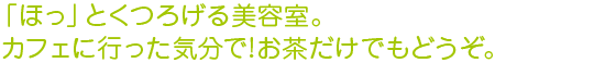 ほっとくつろげる美容室。カフェに行った気分で！お茶だけでもどうぞ