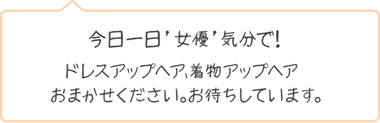 今日一日、女優気分で！ドレスアップヘア、着物アップヘア、お任せください。お待ちしています