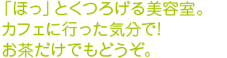 ほっとくつろげる美容室。カフェに行った気分で！お茶だけでもどうぞ